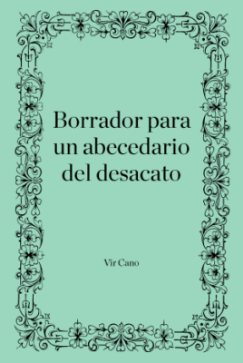 Borrador para un abecedario del desacato – Vir Cano